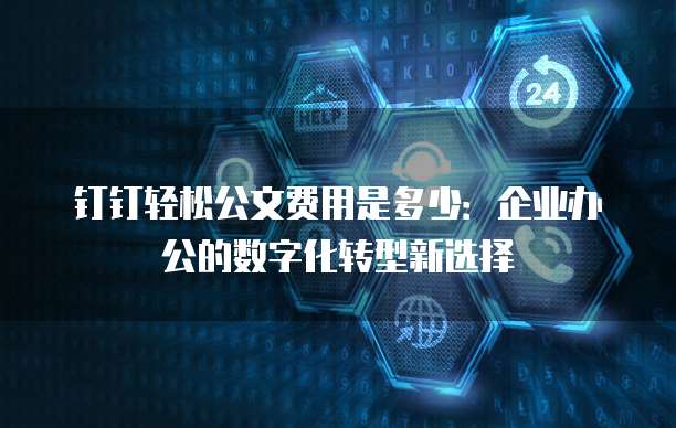 钉钉轻松公文费用是多少:企业办公的数字化转型新选择