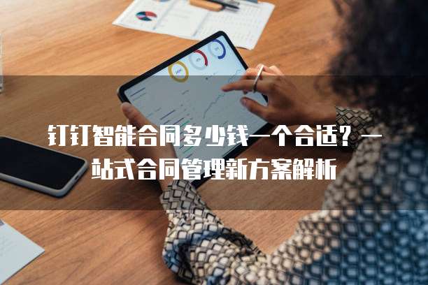 钉钉智能合同多少钱一个合适?一站式合同管理新方案解析