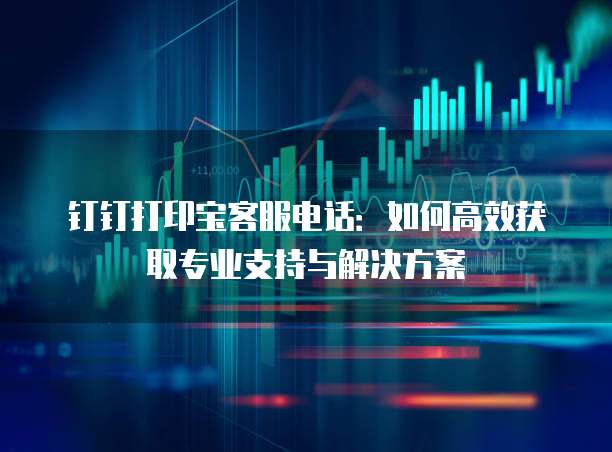 钉钉打印宝客服电话:如何高效获取专业支持与解决方案