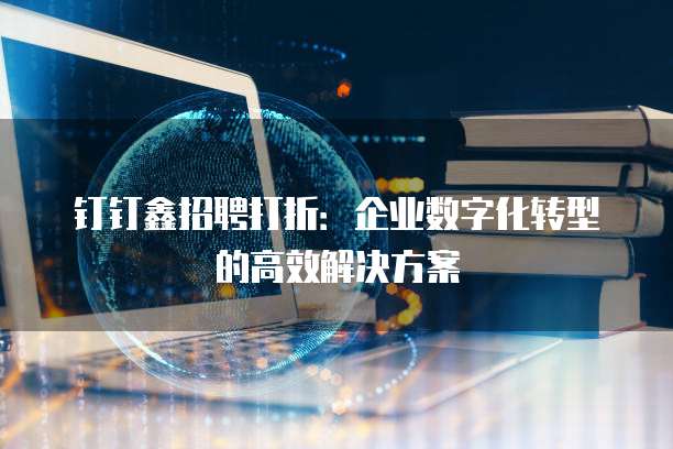 钉钉鑫招聘打折：企业数字化转型的高效解决方案