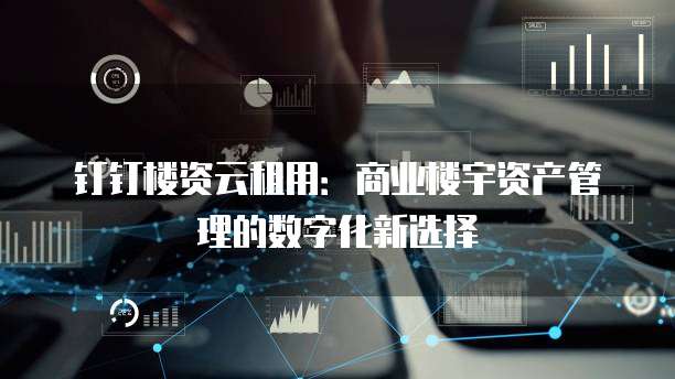 钉钉楼资云租用:商业楼宇资产管理的数字化新选择