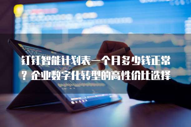 钉钉智能计划表一个月多少钱正常?企业数字化转型的高性价比选择