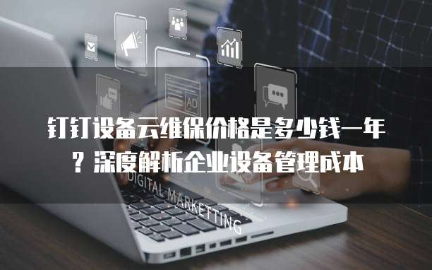 钉钉设备云维保价格是多少钱一年?深度解析企业设备管理成本