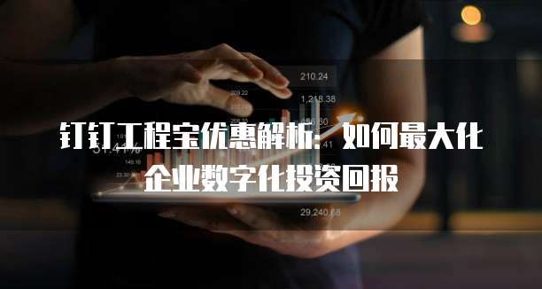 钉钉工程宝优惠解析:如何最大化企业数字化投资回报