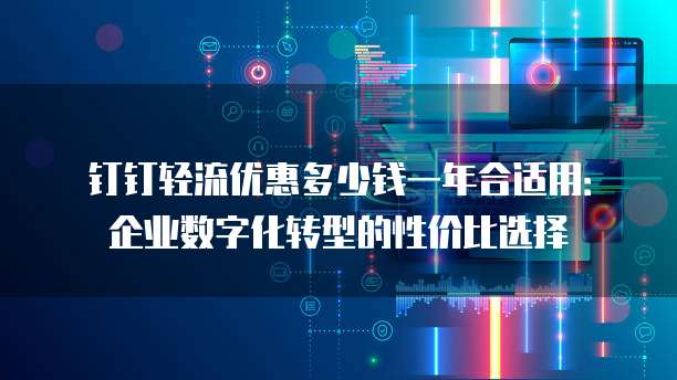 钉钉轻流优惠多少钱一年合适用：企业数字化转型的性价比选择