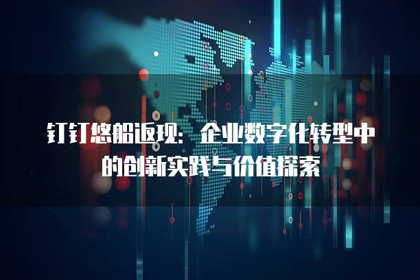 钉钉悠船返现：企业数字化转型中的创新实践与价值探索
