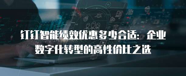 钉钉智能绩效优惠多少合适:企业数字化转型的高性价比之选