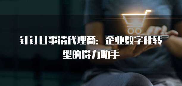 钉钉日事清代理商:企业数字化转型的得力助手