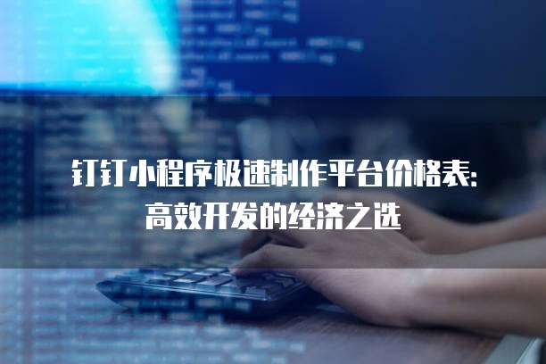 钉钉小程序极速制作平台价格表:高效开发的经济之选