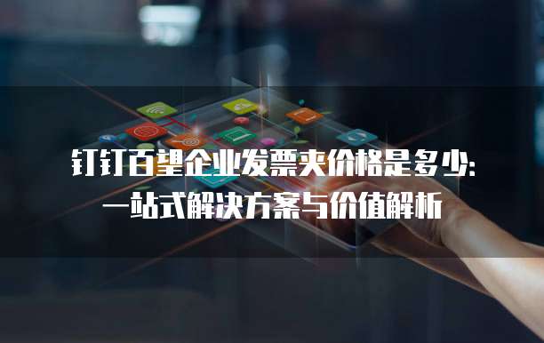 钉钉百望企业发票夹价格是多少:一站式解决方案与价值解析