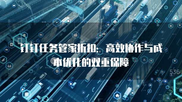 钉钉任务管家折扣:高效协作与成本优化的双重保障