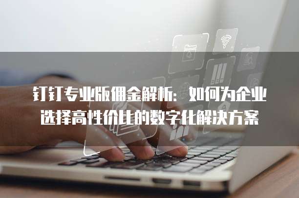 钉钉专业版佣金解析：如何为企业选择高性价比的数字化解决方案