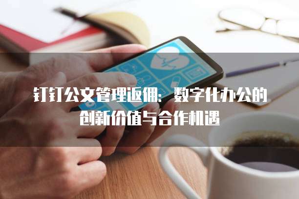 钉钉公文管理返佣：数字化办公的创新价值与合作机遇