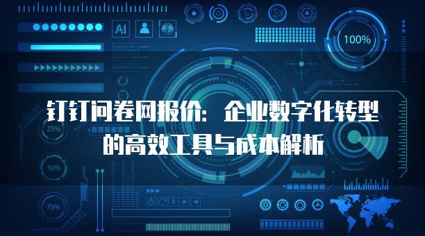 钉钉问卷网报价:企业数字化转型的高效工具与成本解析
