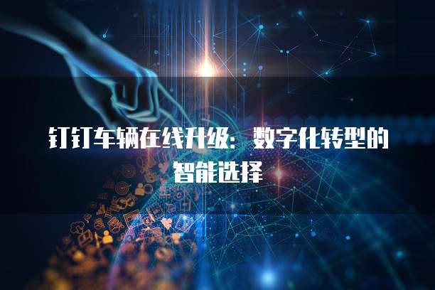 钉钉车辆在线升级：数字化转型的智能选择