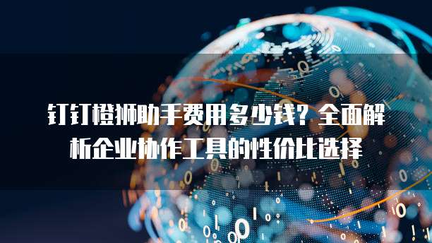 钉钉橙狮助手费用多少钱?全面解析企业协作工具的性价比选择