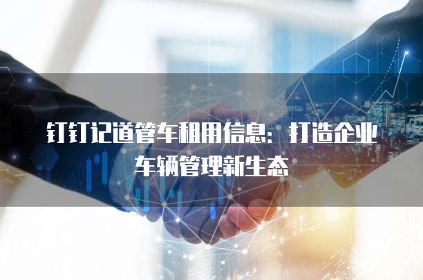 钉钉记道管车租用信息：打造企业车辆管理新生态