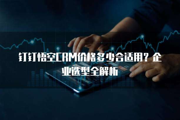 钉钉悟空CRM价格多少合适用?企业选型全解析