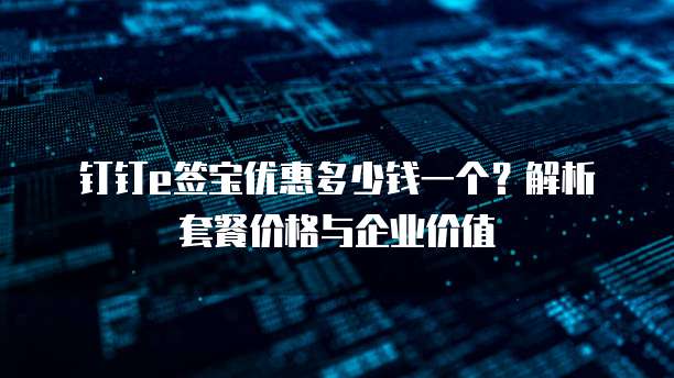钉钉e签宝优惠多少钱一个？解析套餐价格与企业价值