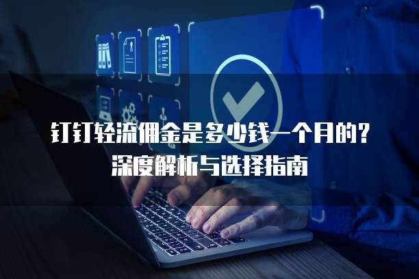 钉钉轻流佣金是多少钱一个月的?深度解析与选择指南