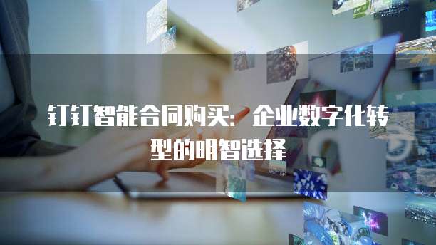 钉钉智能合同购买：企业数字化转型的明智选择