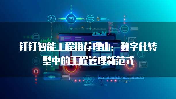 钉钉智能工程推荐理由：数字化转型中的工程管理新范式