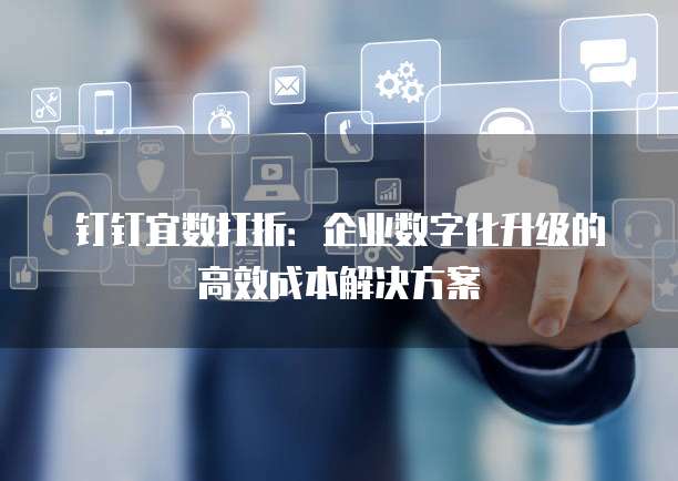 钉钉宜数打折：企业数字化升级的高效成本解决方案