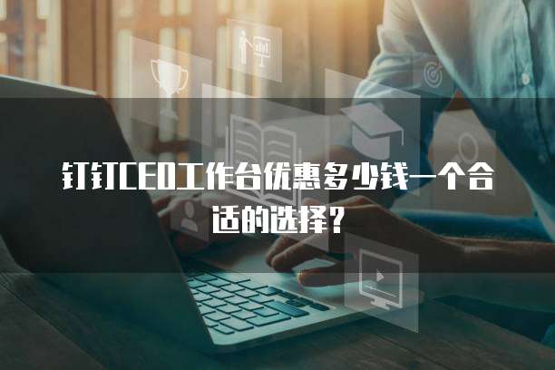 钉钉CEO工作台优惠多少钱一个合适的选择?