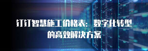 钉钉智慧施工价格表：数字化转型的高效解决方案