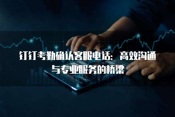 钉钉考勤确认客服电话：高效沟通与专业服务的桥梁