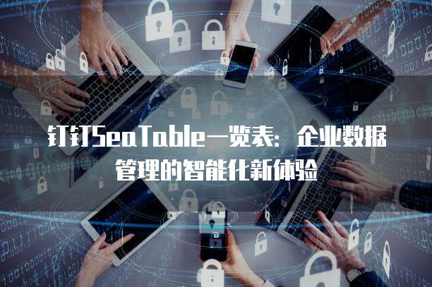钉钉SeaTable一览表：企业数据管理的智能化新体验