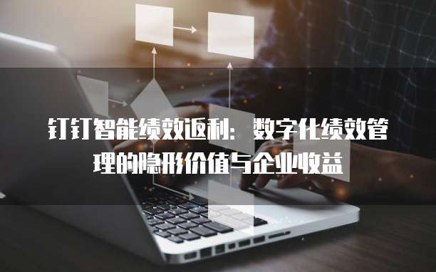 钉钉智能绩效返利:数字化绩效管理的隐形价值与企业收益