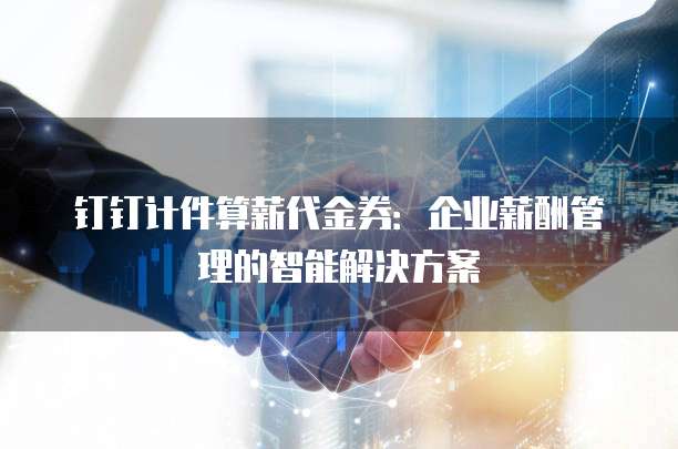 钉钉计件算薪代金券:企业薪酬管理的智能解决方案