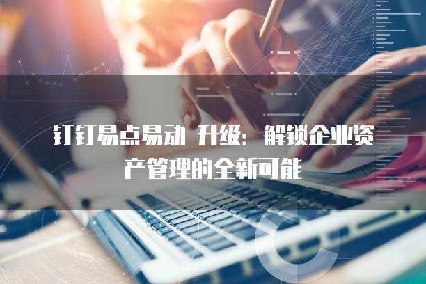 钉钉易点易动 升级:解锁企业资产管理的全新可能