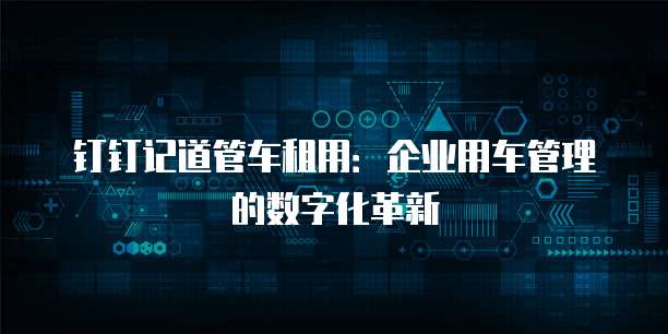钉钉记道管车租用:企业用车管理的数字化革新