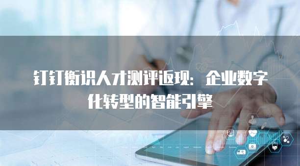 钉钉衡识人才测评返现：企业数字化转型的智能引擎