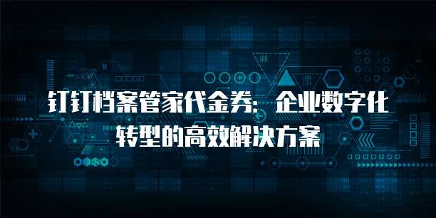 钉钉档案管家代金券：企业数字化转型的高效解决方案