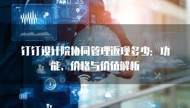 钉钉设计院协同管理返现多少：功能、价格与价值解析