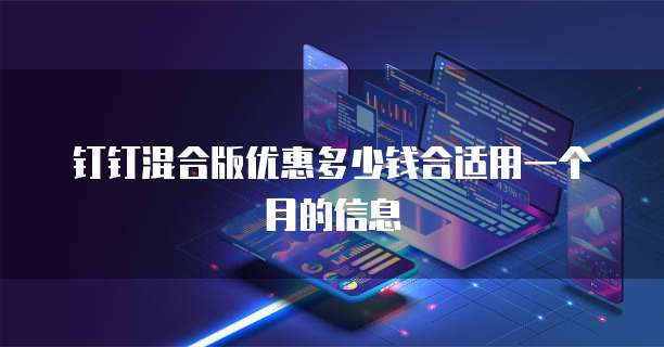钉钉混合版优惠多少钱合适用一个月的信息