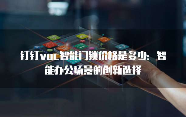 钉钉voc智能门锁价格是多少：智能办公场景的创新选择
