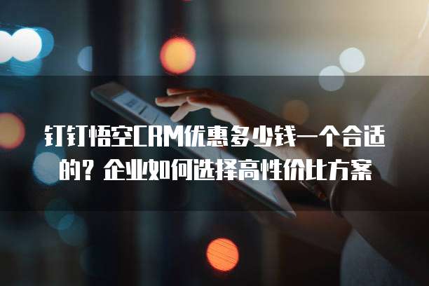 钉钉悟空CRM优惠多少钱一个合适的?企业如何选择高性价比方案
