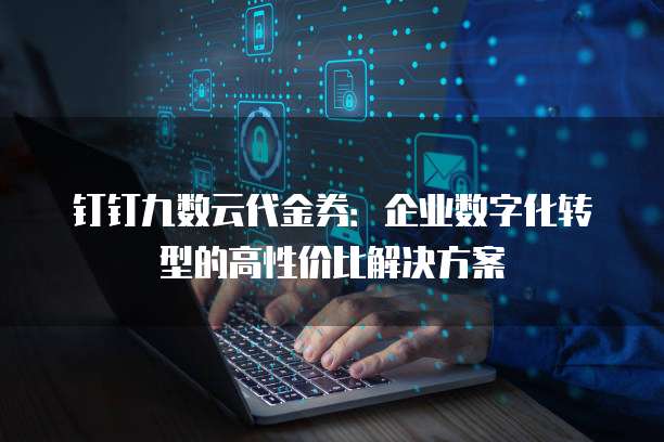 钉钉九数云代金券：企业数字化转型的高性价比解决方案