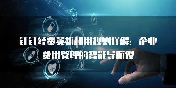 钉钉经费英雄租用规则详解:企业费用管理的智能导航仪