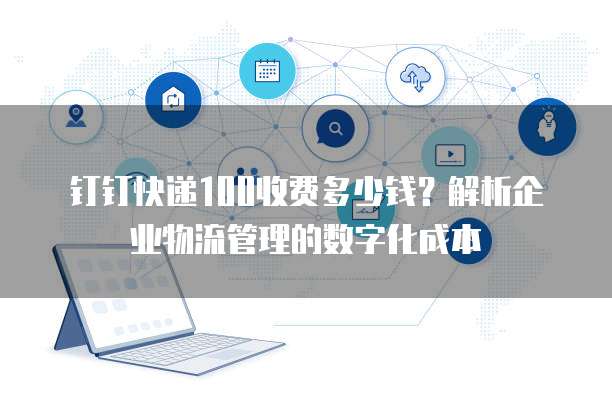 钉钉快递100收费多少钱?解析企业物流管理的数字化成本