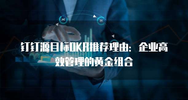 钉钉源目标OKR推荐理由：企业高效管理的黄金组合