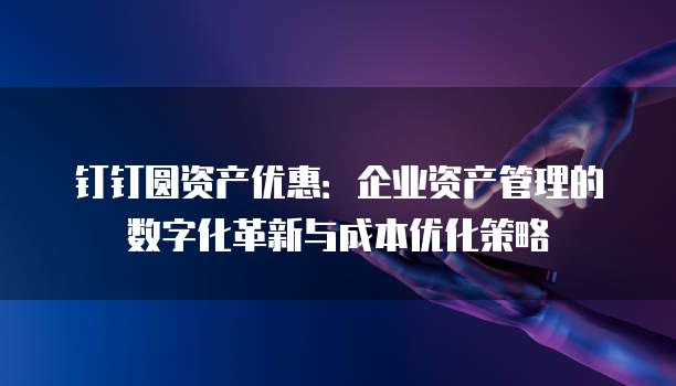 钉钉圆资产优惠:企业资产管理的数字化革新与成本优化策略