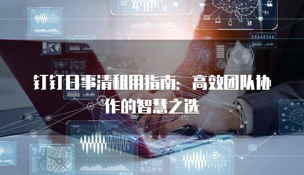 钉钉日事清租用指南:高效团队协作的智慧之选