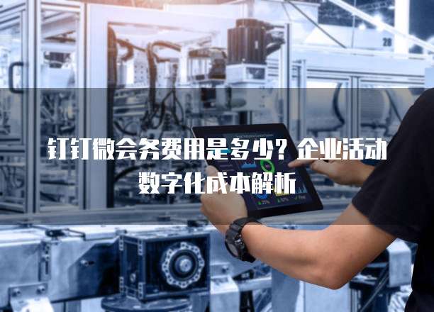 钉钉微会务费用是多少?企业活动数字化成本解析