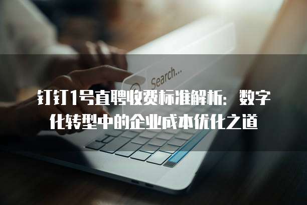 钉钉1号直聘收费标准解析：数字化转型中的企业成本优化之道