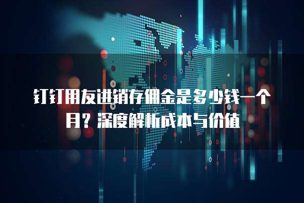 钉钉用友进销存佣金是多少钱一个月？深度解析成本与价值